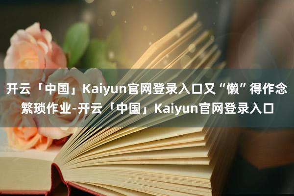 开云「中国」Kaiyun官网登录入口又“懒”得作念繁琐作业-开云「中国」Kaiyun官网登录入口