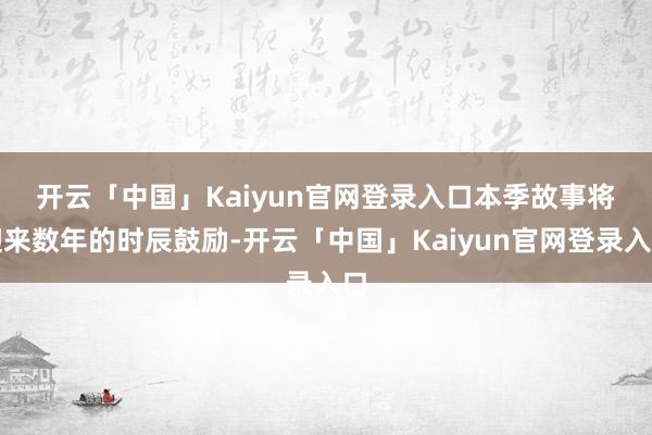 开云「中国」Kaiyun官网登录入口　　本季故事将迎来数年的时辰鼓励-开云「中国」Kaiyun官网登录入口
