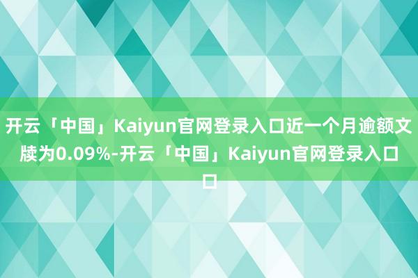 开云「中国」Kaiyun官网登录入口近一个月逾额文牍为0.09%-开云「中国」Kaiyun官网登录入