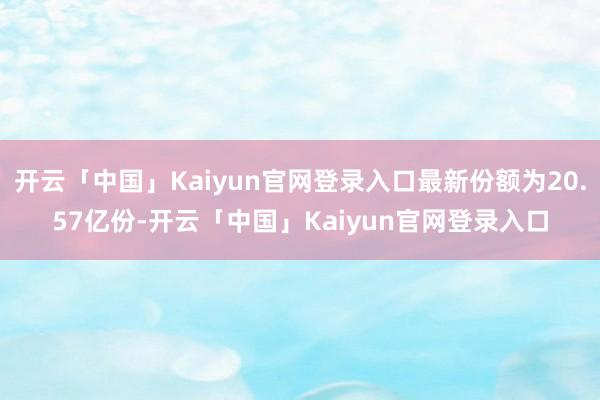 开云「中国」Kaiyun官网登录入口最新份额为20.57亿份-开云「中国」Kaiyun官网登录入口
