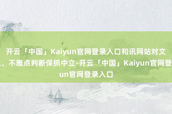 开云「中国」Kaiyun官网登录入口和讯网站对文中发达、不雅点判断保抓中立-开云「中国」Kaiyun官网登录入口