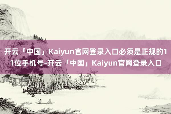 开云「中国」Kaiyun官网登录入口必须是正规的11位手机号-开云「中国」Kaiyun官网登录入口