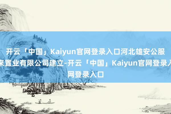 开云「中国」Kaiyun官网登录入口河北雄安公服将来置业有限公司建立-开云「中国」Kaiyun官网登录入口