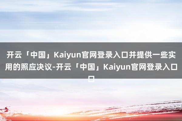 开云「中国」Kaiyun官网登录入口并提供一些实用的照应决议-开云「中国」Kaiyun官网登录入口