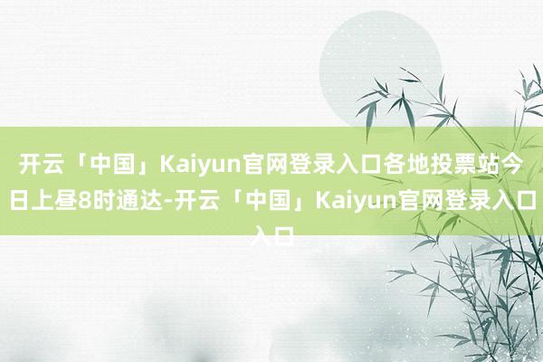 开云「中国」Kaiyun官网登录入口各地投票站今日上昼8时通达-开云「中国」Kaiyun官网登录入口