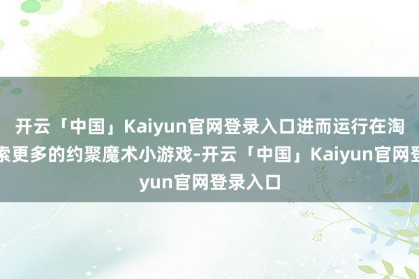 开云「中国」Kaiyun官网登录入口进而运行在淘宝上搜索更多的约聚魔术小游戏-开云「中国」Kaiyun官网登录入口