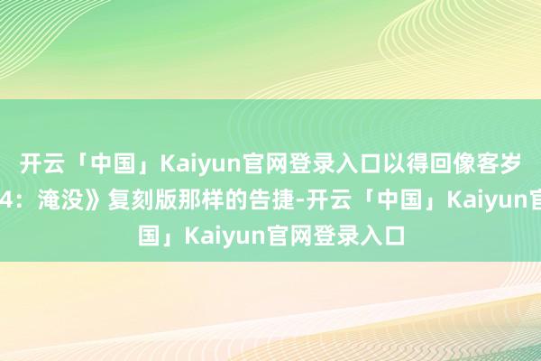 开云「中国」Kaiyun官网登录入口以得回像客岁《上古卷轴 4:淹没》复刻版那样的告捷-开云「中国」Kaiyun官网登录入口