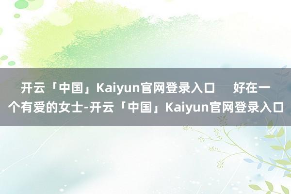开云「中国」Kaiyun官网登录入口     好在一个有爱的女士-开云「中国」Kaiyun官网登录入口