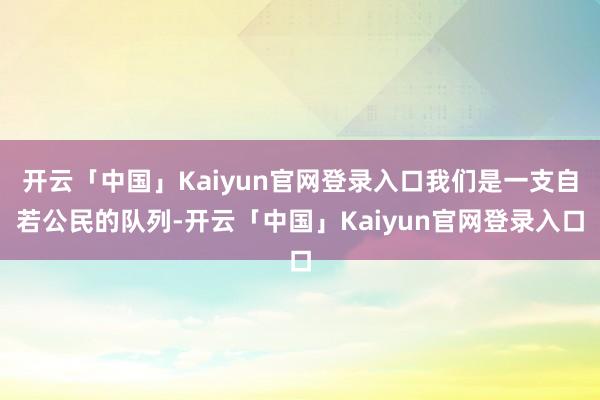 开云「中国」Kaiyun官网登录入口我们是一支自若公民的队列-开云「中国」Kaiyun官网登录入口