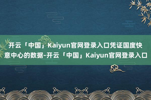 开云「中国」Kaiyun官网登录入口　　凭证国度快意中心的数据-开云「中国」Kaiyun官网登录入口