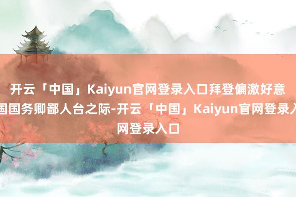 开云「中国」Kaiyun官网登录入口拜登偏激好意思国国务卿鄙人台之际-开云「中国」Kaiyun官网登