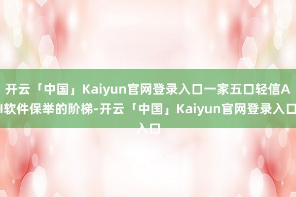 开云「中国」Kaiyun官网登录入口一家五口轻信AI软件保举的阶梯-开云「中国」Kaiyun官网登录入口
