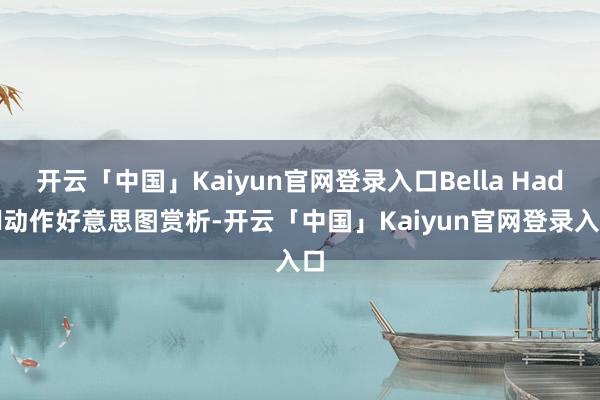 开云「中国」Kaiyun官网登录入口Bella Hadid动作好意思图赏析-开云「中国」Kaiyun官网登录入口