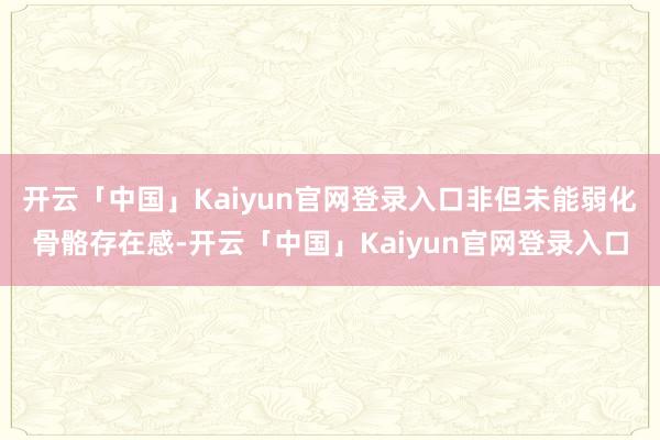 开云「中国」Kaiyun官网登录入口非但未能弱化骨骼存在感-开云「中国」Kaiyun官网登录入口