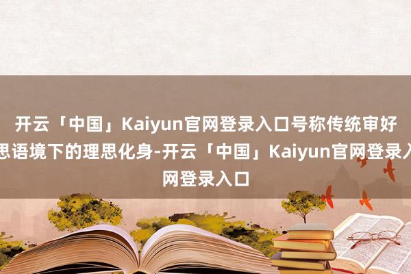 开云「中国」Kaiyun官网登录入口号称传统审好意思语境下的理思化身-开云「中国」Kaiyun官网登录入口