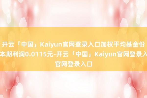 开云「中国」Kaiyun官网登录入口加权平均基金份额本期利润0.0115元-开云「中国」Kaiyun官网登录入口