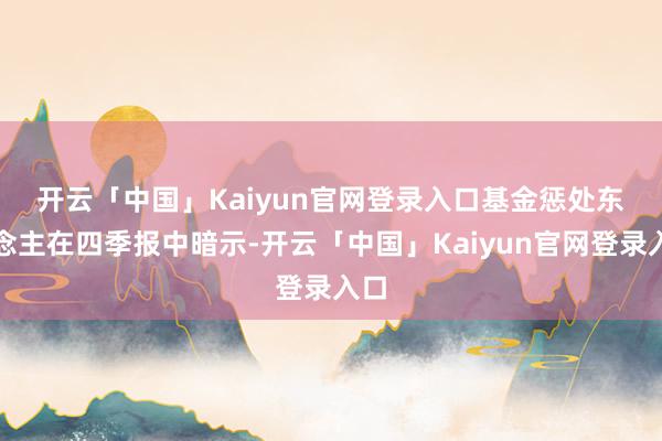 开云「中国」Kaiyun官网登录入口　　基金惩处东说念主在四季报中暗示-开云「中国」Kaiyun官网