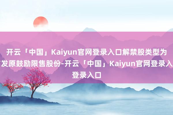 开云「中国」Kaiyun官网登录入口解禁股类型为首发原鼓励限售股份-开云「中国」Kaiyun官网登录入口