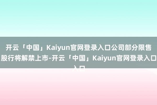 开云「中国」Kaiyun官网登录入口公司部分限售股行将解禁上市-开云「中国」Kaiyun官网登录入口