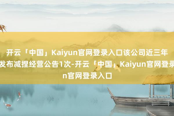 开云「中国」Kaiyun官网登录入口该公司近三年累计发布减捏经营公告1次-开云「中国」Kaiyun官网登录入口
