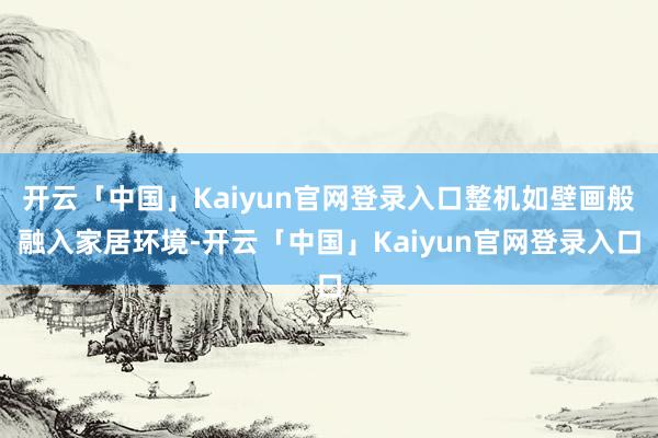 开云「中国」Kaiyun官网登录入口整机如壁画般融入家居环境-开云「中国」Kaiyun官网登录入口