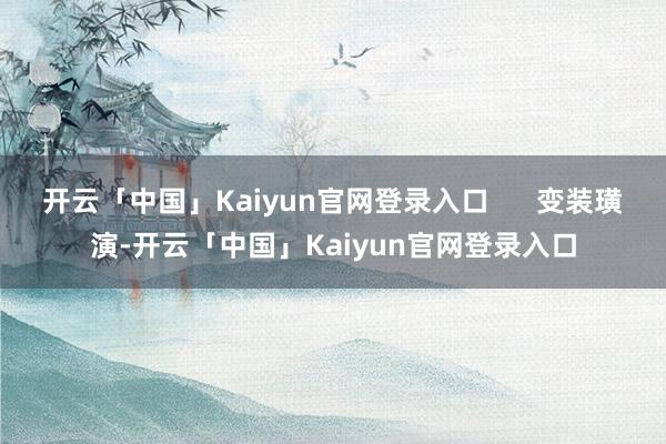 开云「中国」Kaiyun官网登录入口      变装璜演-开云「中国」Kaiyun官网登录入口