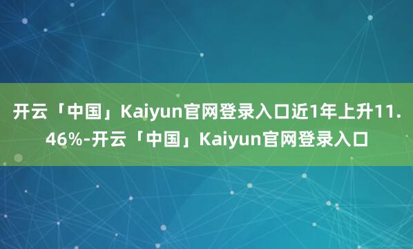开云「中国」Kaiyun官网登录入口近1年上升11.46%-开云「中国」Kaiyun官网登录入口