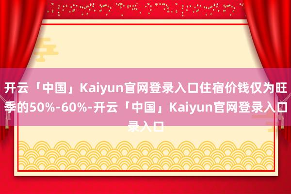 开云「中国」Kaiyun官网登录入口住宿价钱仅为旺季的50%-60%-开云「中国」Kaiyun官网登录入口