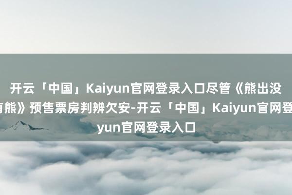 开云「中国」Kaiyun官网登录入口尽管《熊出没·年年有熊》预售票房判辨欠安-开云「中国」Kaiyun官网登录入口