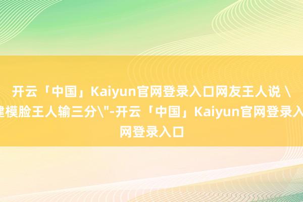 开云「中国」Kaiyun官网登录入口网友王人说