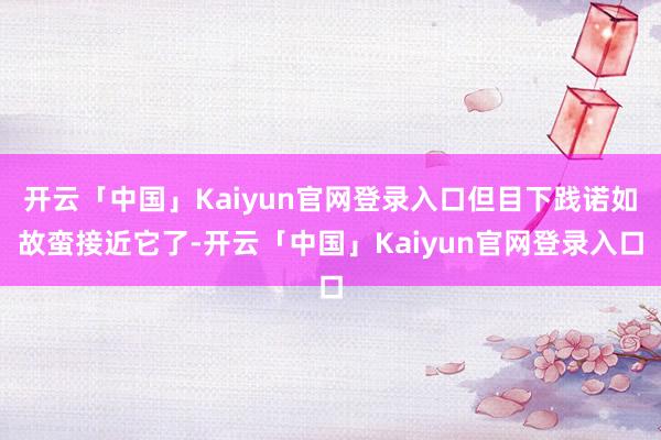 开云「中国」Kaiyun官网登录入口但目下践诺如故蛮接近它了-开云「中国」Kaiyun官网登录入口