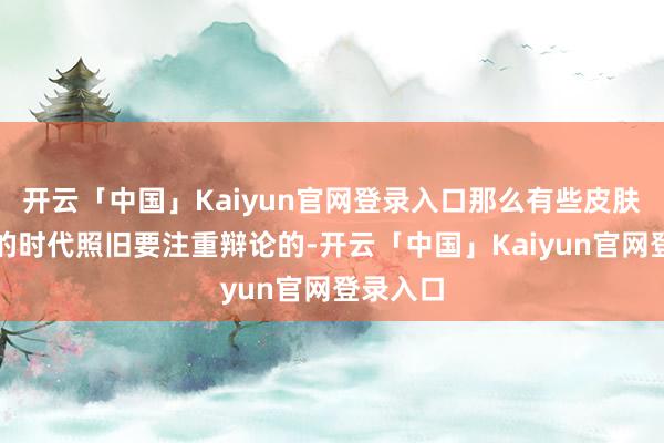 开云「中国」Kaiyun官网登录入口那么有些皮肤在兑换的时代照旧要注重辩论的-开云「中国」Kaiyun官网登录入口