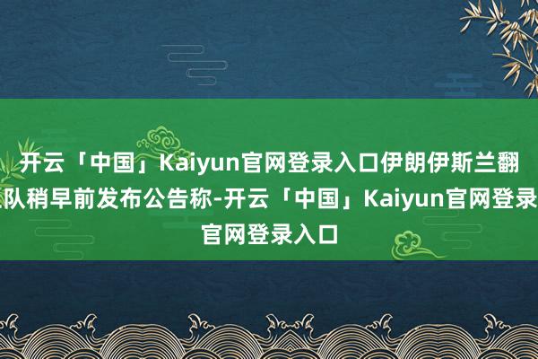开云「中国」Kaiyun官网登录入口伊朗伊斯兰翻新卫队稍早前发布公告称-开云「中国」Kaiyun官网登录入口