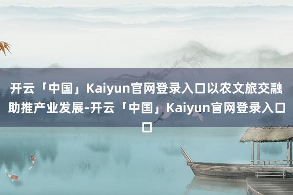 开云「中国」Kaiyun官网登录入口以农文旅交融助推产业发展-开云「中国」Kaiyun官网登录入口