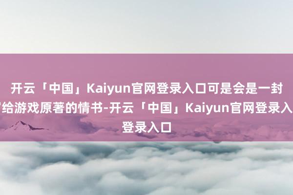 开云「中国」Kaiyun官网登录入口可是会是一封写给游戏原著的情书-开云「中国」Kaiyun官网登录入口