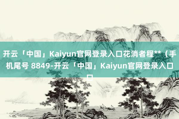 开云「中国」Kaiyun官网登录入口花消者程**（手机尾号 8849-开云「中国」Kaiyun官网登录入口