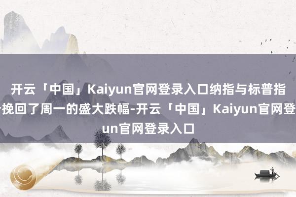 开云「中国」Kaiyun官网登录入口纳指与标普指数部分挽回了周一的盛大跌幅-开云「中国」Kaiyun官网登录入口