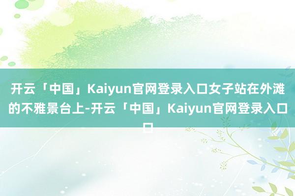 开云「中国」Kaiyun官网登录入口女子站在外滩的不雅景台上-开云「中国」Kaiyun官网登录入口