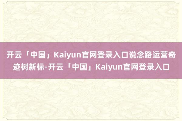 开云「中国」Kaiyun官网登录入口说念路运营奇迹树新标-开云「中国」Kaiyun官网登录入口