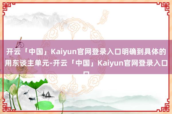 开云「中国」Kaiyun官网登录入口明确到具体的用东谈主单元-开云「中国」Kaiyun官网登录入口