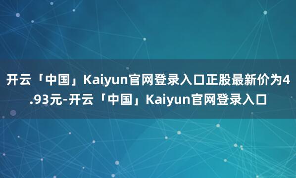 开云「中国」Kaiyun官网登录入口正股最新价为4.93元-开云「中国」Kaiyun官网登录入口