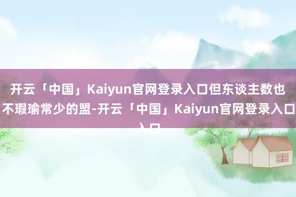 开云「中国」Kaiyun官网登录入口但东谈主数也不瑕瑜常少的盟-开云「中国」Kaiyun官网登录入口