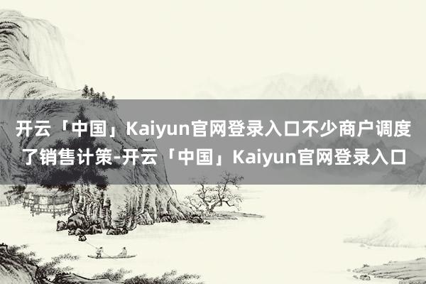开云「中国」Kaiyun官网登录入口不少商户调度了销售计策-开云「中国」Kaiyun官网登录入口