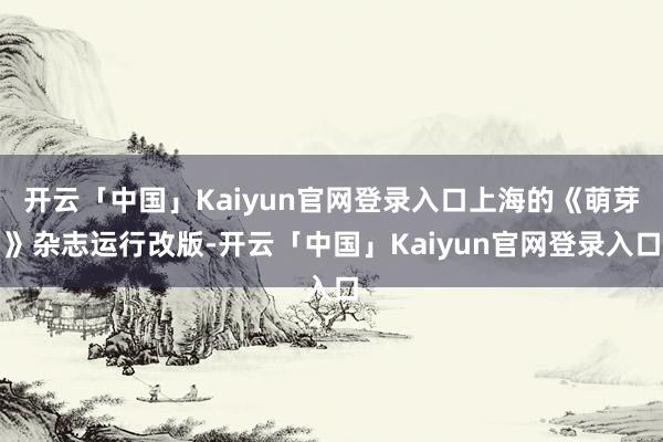 开云「中国」Kaiyun官网登录入口上海的《萌芽》杂志运行改版-开云「中国」Kaiyun官网登录入口
