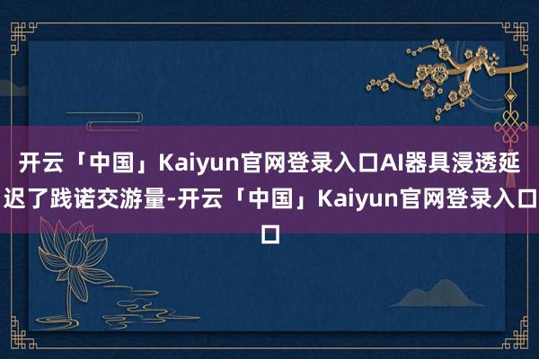 开云「中国」Kaiyun官网登录入口AI器具浸透延迟了践诺交游量-开云「中国」Kaiyun官网登录入口