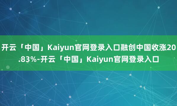 开云「中国」Kaiyun官网登录入口融创中国收涨20.83%-开云「中国」Kaiyun官网登录入口