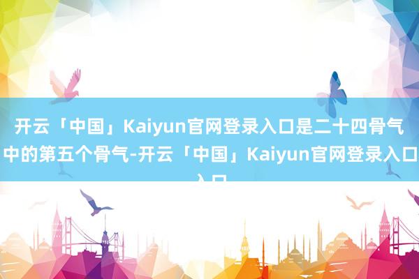 开云「中国」Kaiyun官网登录入口是二十四骨气中的第五个骨气-开云「中国」Kaiyun官网登录入口