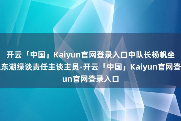 开云「中国」Kaiyun官网登录入口中队长杨帆坐窝联系东湖绿谈责任主谈主员-开云「中国」Kaiyun官网登录入口