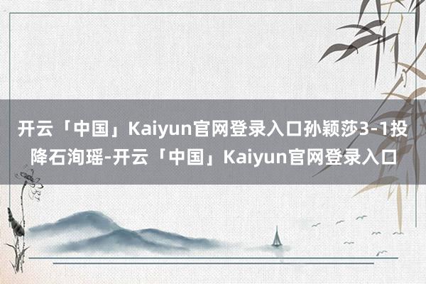 开云「中国」Kaiyun官网登录入口孙颖莎3-1投降石洵瑶-开云「中国」Kaiyun官网登录入口