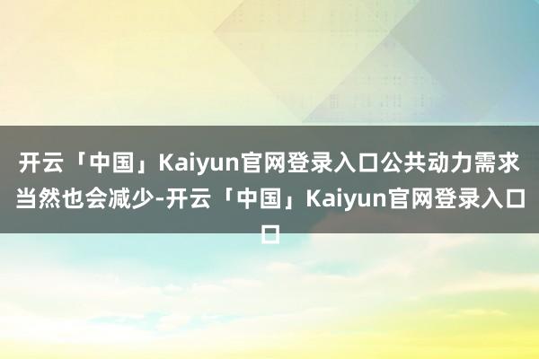 开云「中国」Kaiyun官网登录入口公共动力需求当然也会减少-开云「中国」Kaiyun官网登录入口